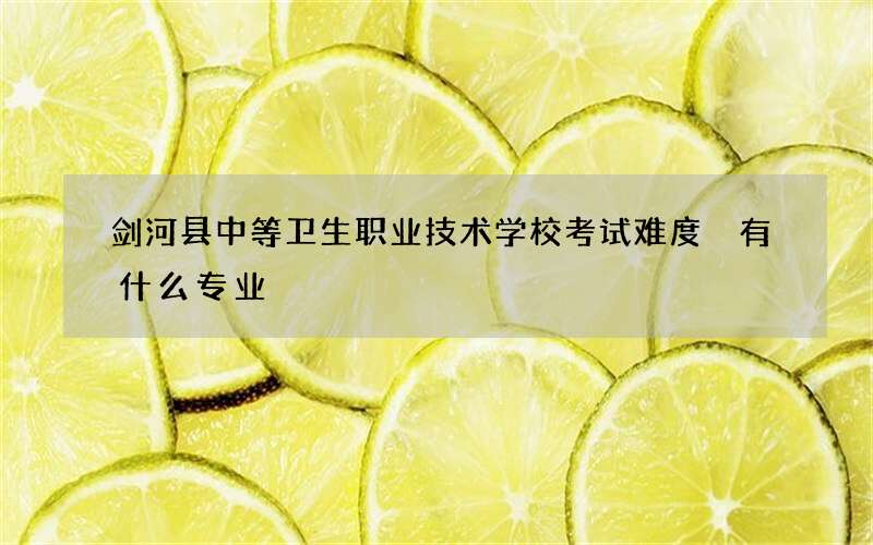 剑河县中等卫生职业技术学校考试难度 有什么专业